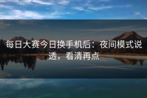 每日大赛今日换手机后：夜间模式说透，看清再点