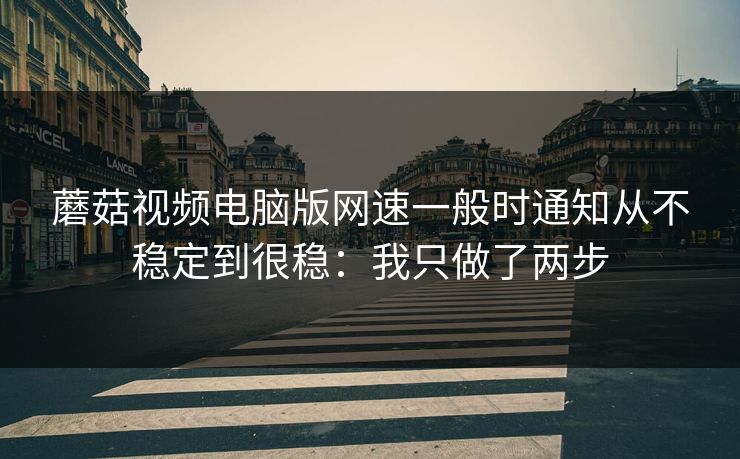 蘑菇视频电脑版网速一般时通知从不稳定到很稳：我只做了两步
