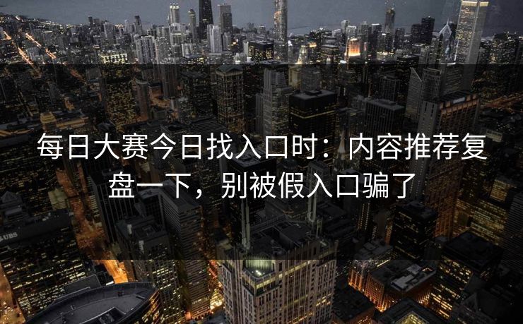 每日大赛今日找入口时:内容推荐复盘一下,别被假入口骗了 每日大赛今日找入口时:内容推荐复盘一下,别被假入口骗了